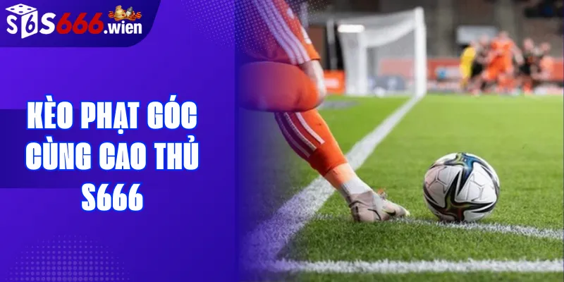 Kèo phạt góc cùng cao thủ S666