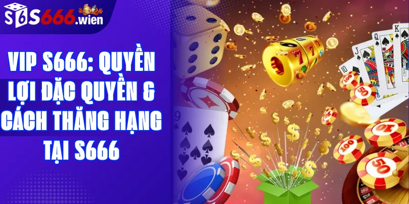 VIP S666: Quyền lợi đặc quyền & Cách thăng hạng tại S666