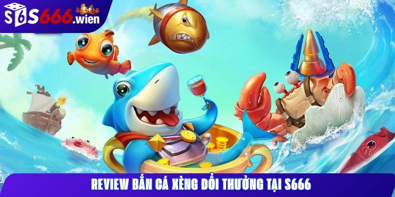 Review bắn cá xèng đổi thưởng tại S666