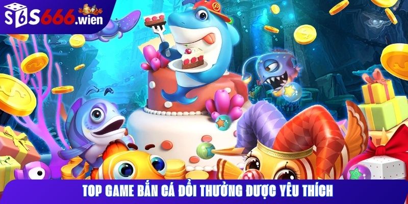 Top game bắn cá đổi thưởng được yêu thích