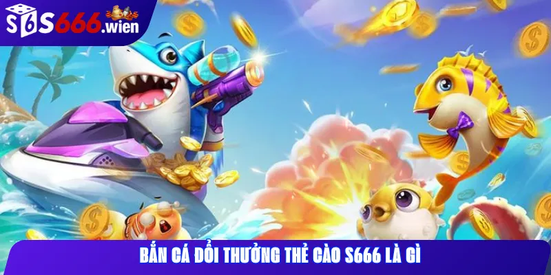Bắn cá đổi thưởng thẻ cào S666 là gì