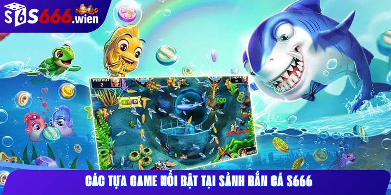Các tựa game nổi bật tại sảnh Bắn Cá S666